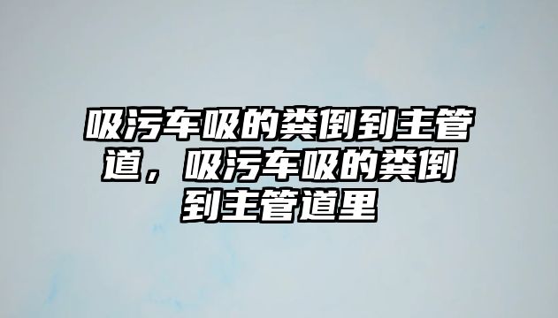 吸污車吸的糞倒到主管道，吸污車吸的糞倒到主管道里