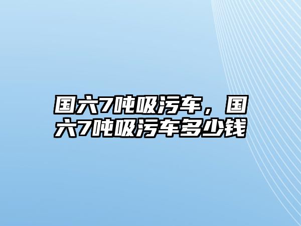 國六7噸吸污車，國六7噸吸污車多少錢