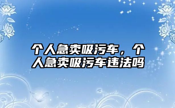 個(gè)人急賣吸污車，個(gè)人急賣吸污車違法嗎