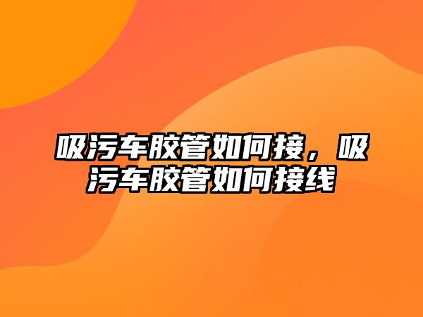 吸污車膠管如何接，吸污車膠管如何接線