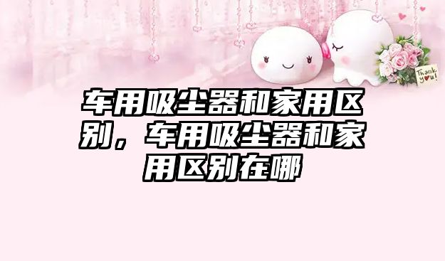 車用吸塵器和家用區(qū)別，車用吸塵器和家用區(qū)別在哪