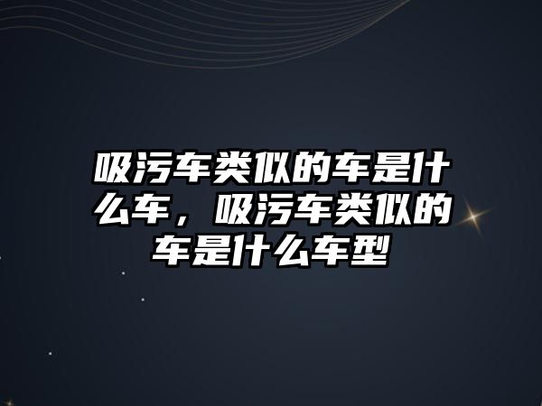 吸污車類似的車是什么車，吸污車類似的車是什么車型