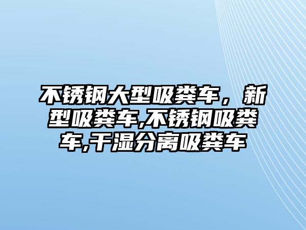 不銹鋼大型吸糞車，新型吸糞車,不銹鋼吸糞車,干濕分離吸糞車