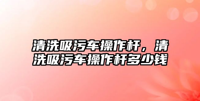 清洗吸污車操作桿，清洗吸污車操作桿多少錢