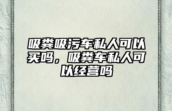 吸糞吸污車私人可以買嗎，吸糞車私人可以經(jīng)營(yíng)嗎