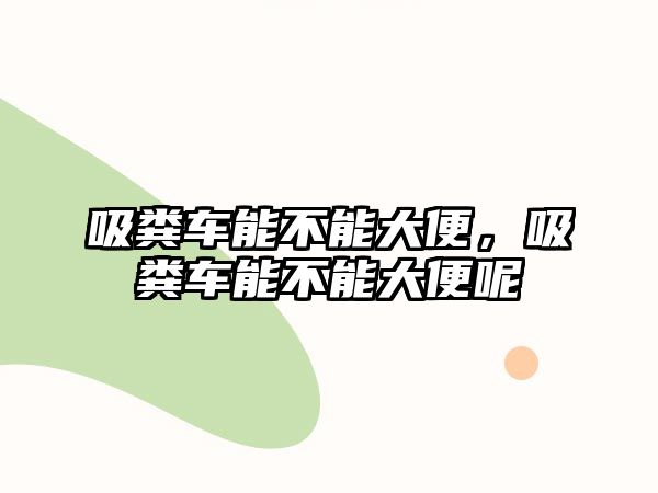 吸糞車能不能大便，吸糞車能不能大便呢