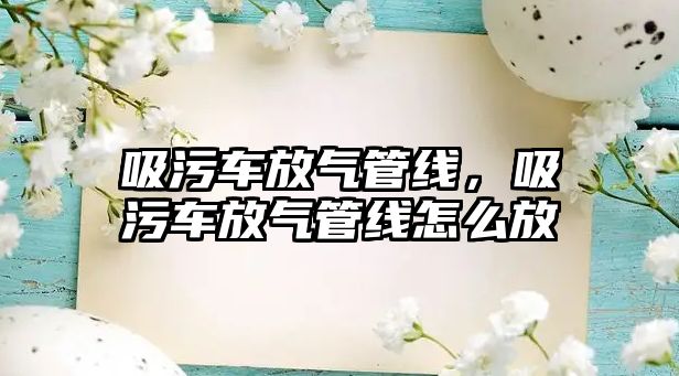 吸污車放氣管線，吸污車放氣管線怎么放