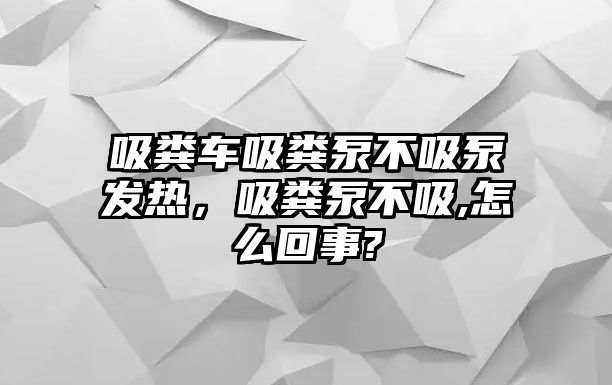 吸糞車吸糞泵不吸泵發(fā)熱，吸糞泵不吸,怎么回事?