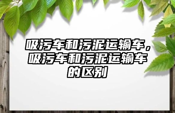 吸污車和污泥運(yùn)輸車，吸污車和污泥運(yùn)輸車的區(qū)別