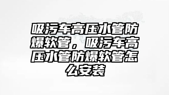 吸污車高壓水管防爆軟管，吸污車高壓水管防爆軟管怎么安裝