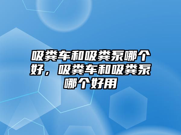 吸糞車和吸糞泵哪個(gè)好，吸糞車和吸糞泵哪個(gè)好用