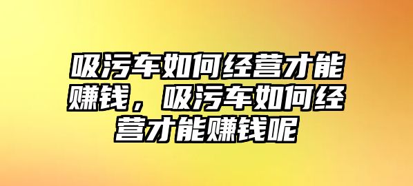 吸污車如何經(jīng)營(yíng)才能賺錢，吸污車如何經(jīng)營(yíng)才能賺錢呢