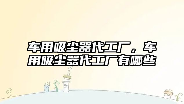 車用吸塵器代工廠，車用吸塵器代工廠有哪些