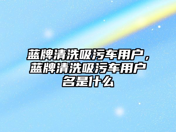 藍牌清洗吸污車用戶，藍牌清洗吸污車用戶名是什么