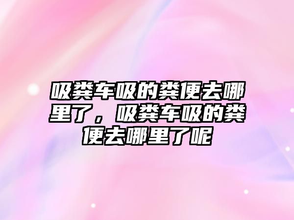 吸糞車吸的糞便去哪里了，吸糞車吸的糞便去哪里了呢