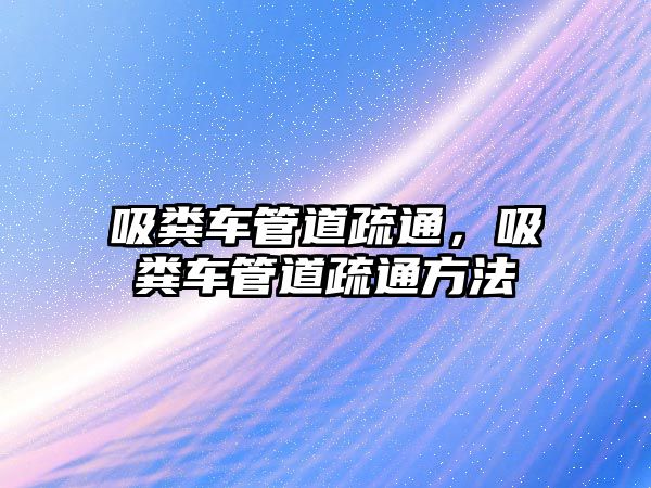 吸糞車管道疏通，吸糞車管道疏通方法