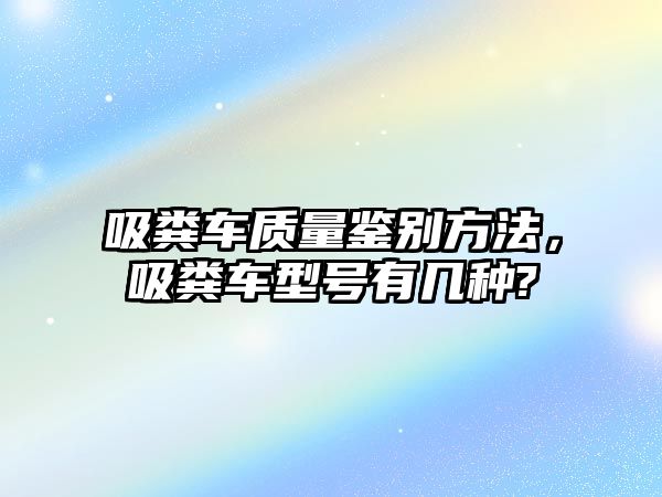 吸糞車質(zhì)量鑒別方法，吸糞車型號(hào)有幾種?