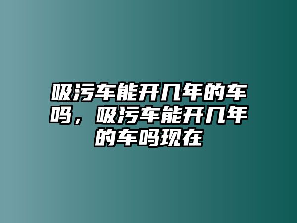 吸污車能開幾年的車嗎，吸污車能開幾年的車嗎現在