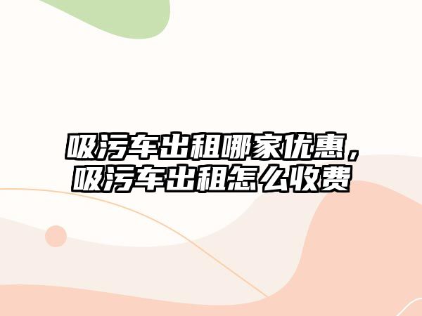 吸污車出租哪家優(yōu)惠，吸污車出租怎么收費(fèi)