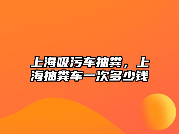 上海吸污車抽糞，上海抽糞車一次多少錢