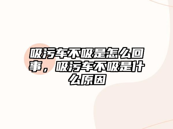 吸污車不吸是怎么回事，吸污車不吸是什么原因