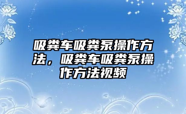 吸糞車吸糞泵操作方法，吸糞車吸糞泵操作方法視頻