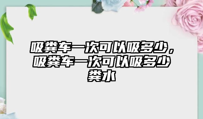 吸糞車一次可以吸多少，吸糞車一次可以吸多少糞水