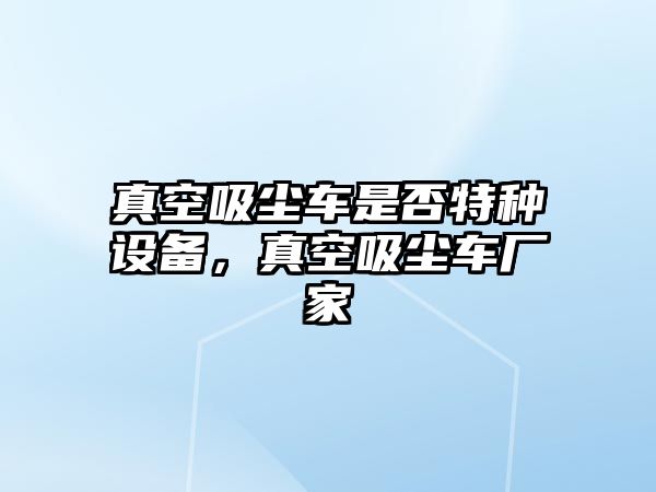 真空吸塵車是否特種設(shè)備，真空吸塵車廠家