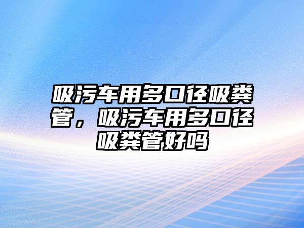 吸污車(chē)用多口徑吸糞管，吸污車(chē)用多口徑吸糞管好嗎