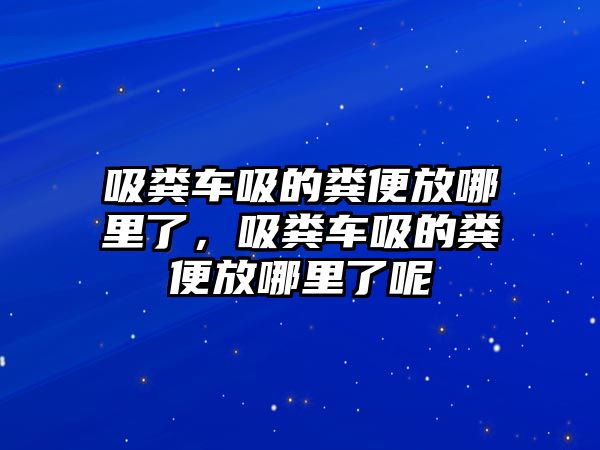 吸糞車吸的糞便放哪里了，吸糞車吸的糞便放哪里了呢