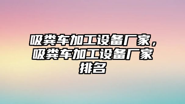 吸糞車加工設(shè)備廠家，吸糞車加工設(shè)備廠家排名