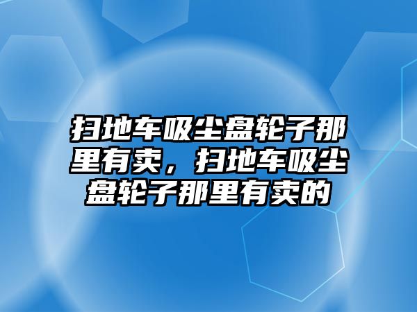 掃地車吸塵盤輪子那里有賣，掃地車吸塵盤輪子那里有賣的