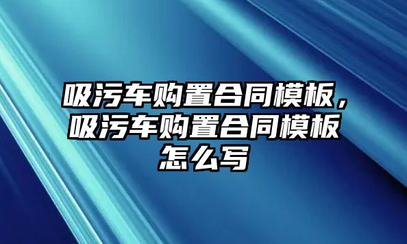 吸污車購置合同模板，吸污車購置合同模板怎么寫