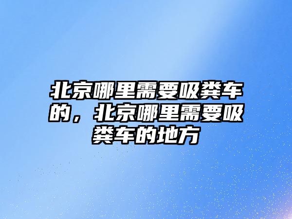 北京哪里需要吸糞車的，北京哪里需要吸糞車的地方