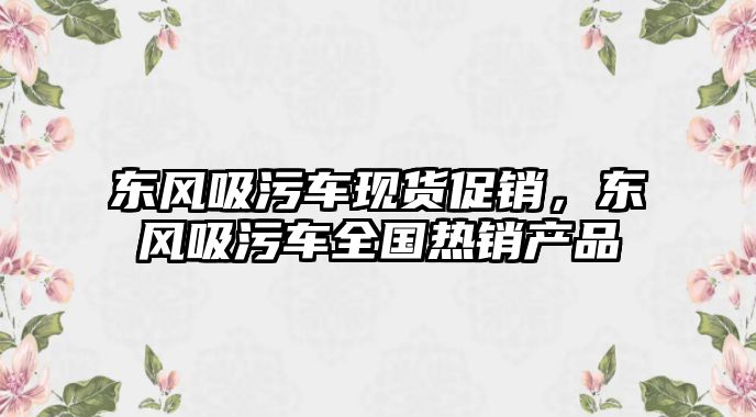 東風(fēng)吸污車現(xiàn)貨促銷，東風(fēng)吸污車全國(guó)熱銷產(chǎn)品