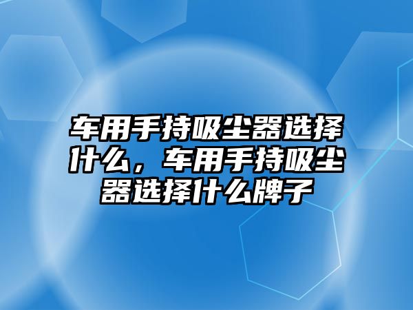 車用手持吸塵器選擇什么，車用手持吸塵器選擇什么牌子