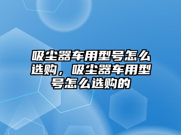 吸塵器車用型號怎么選購，吸塵器車用型號怎么選購的