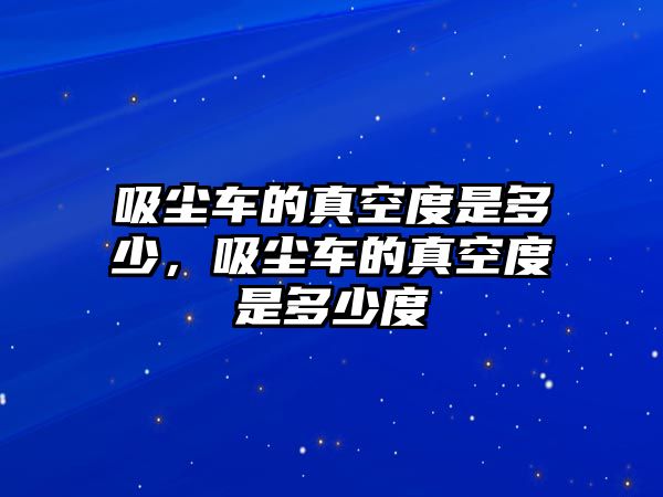 吸塵車的真空度是多少，吸塵車的真空度是多少度