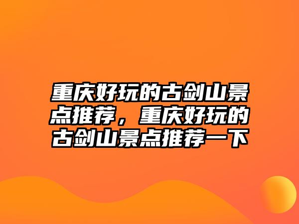 重慶好玩的古劍山景點(diǎn)推薦，重慶好玩的古劍山景點(diǎn)推薦一下