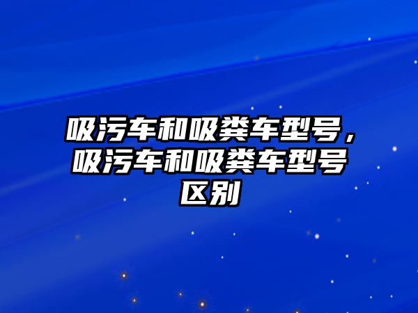 吸污車和吸糞車型號，吸污車和吸糞車型號區(qū)別