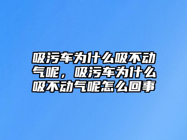 吸污車為什么吸不動氣呢，吸污車為什么吸不動氣呢怎么回事