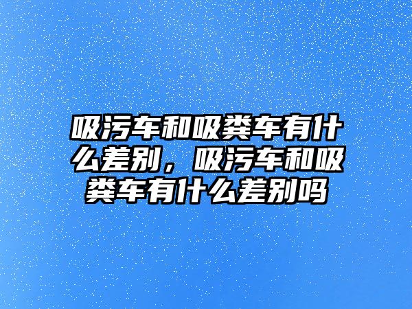 吸污車(chē)和吸糞車(chē)有什么差別，吸污車(chē)和吸糞車(chē)有什么差別嗎