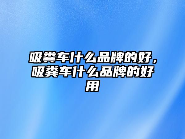 吸糞車什么品牌的好，吸糞車什么品牌的好用