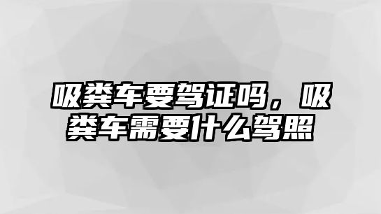 吸糞車要駕證嗎，吸糞車需要什么駕照