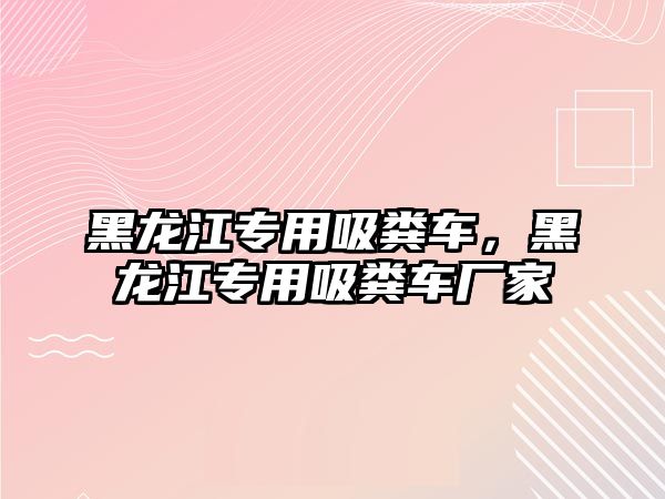 黑龍江專用吸糞車，黑龍江專用吸糞車廠家