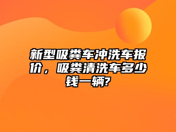 新型吸糞車沖洗車報價，吸糞清洗車多少錢一輛?