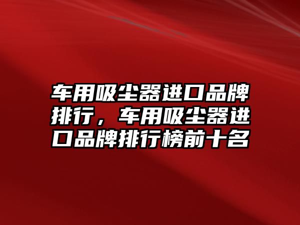 車用吸塵器進口品牌排行，車用吸塵器進口品牌排行榜前十名