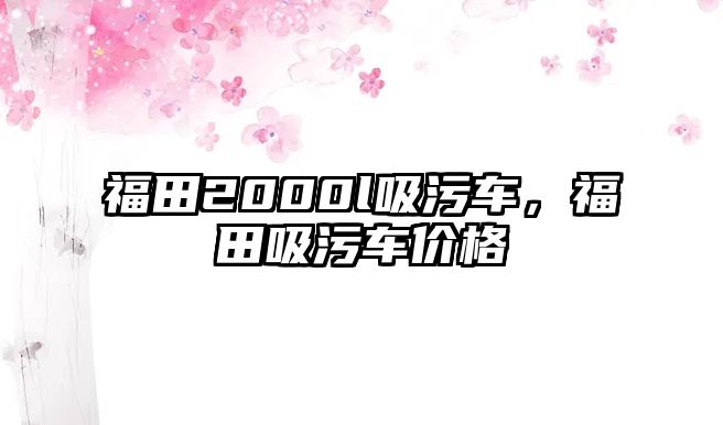 福田2000l吸污車，福田吸污車價格