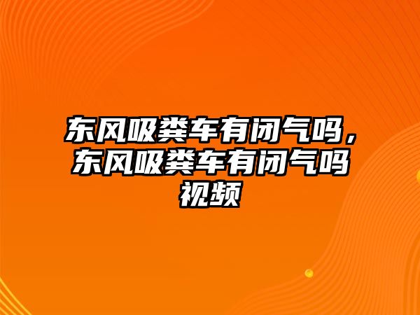 東風(fēng)吸糞車有閉氣嗎，東風(fēng)吸糞車有閉氣嗎視頻