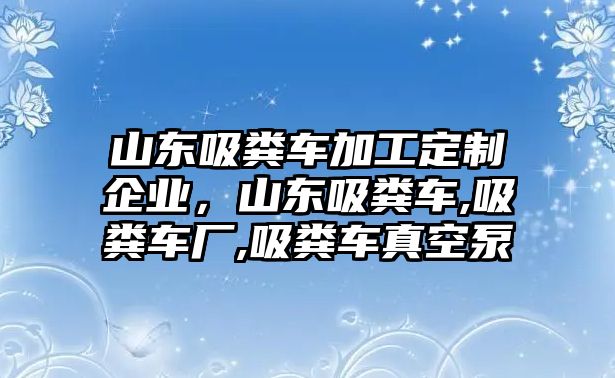 山東吸糞車加工定制企業(yè)，山東吸糞車,吸糞車廠,吸糞車真空泵